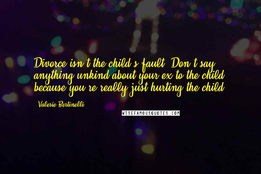 Valerie Bertinelli Quotes: Divorce isn't the child's fault. Don't say anything unkind about your ex to the child, because you're really just hurting the child.