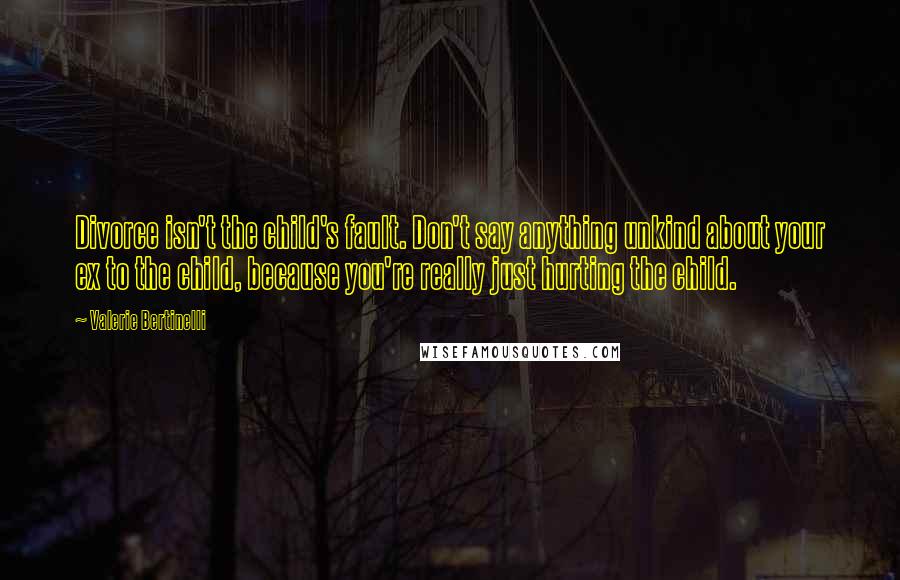 Valerie Bertinelli Quotes: Divorce isn't the child's fault. Don't say anything unkind about your ex to the child, because you're really just hurting the child.