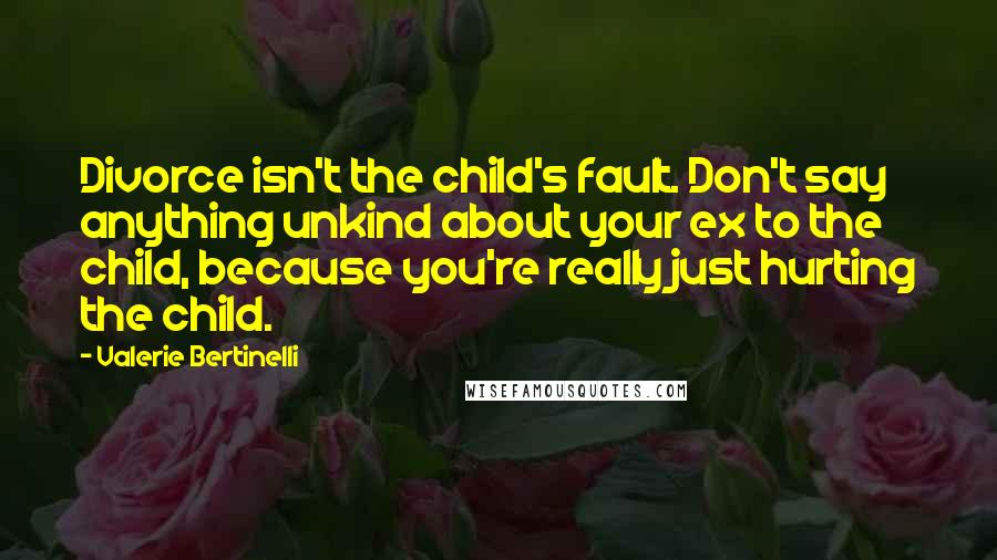 Valerie Bertinelli Quotes: Divorce isn't the child's fault. Don't say anything unkind about your ex to the child, because you're really just hurting the child.