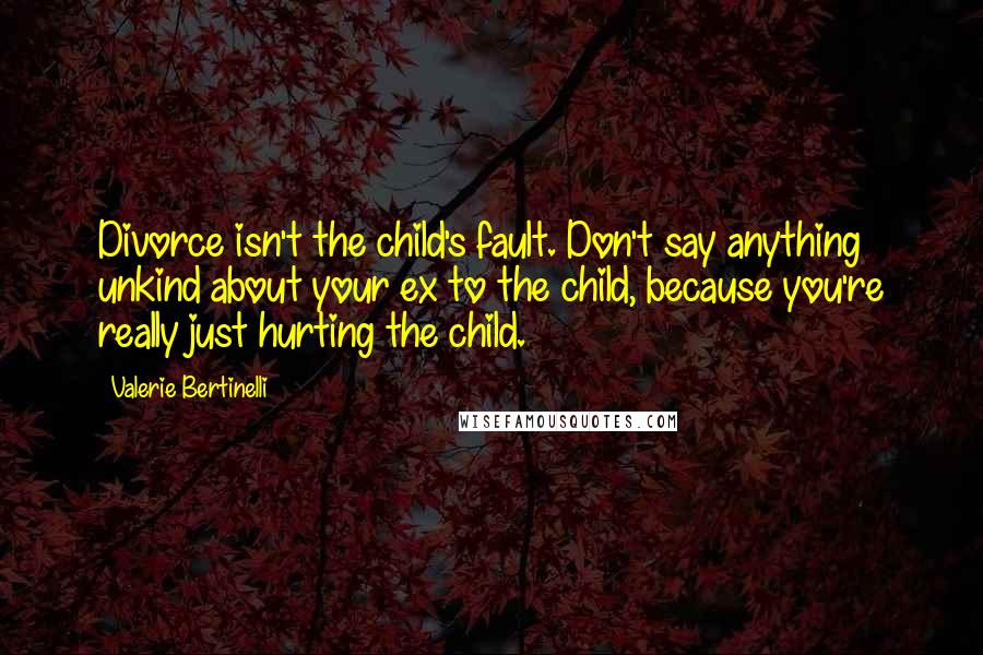Valerie Bertinelli Quotes: Divorce isn't the child's fault. Don't say anything unkind about your ex to the child, because you're really just hurting the child.