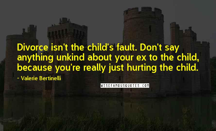 Valerie Bertinelli Quotes: Divorce isn't the child's fault. Don't say anything unkind about your ex to the child, because you're really just hurting the child.