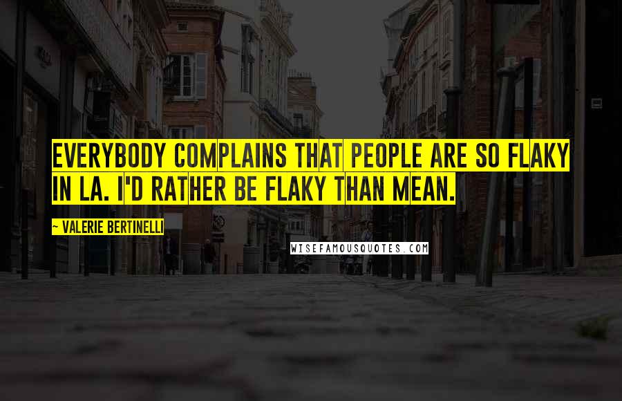 Valerie Bertinelli Quotes: Everybody complains that people are so flaky in LA. I'd rather be flaky than mean.