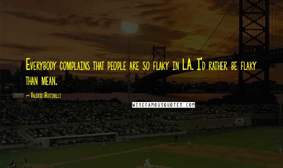 Valerie Bertinelli Quotes: Everybody complains that people are so flaky in LA. I'd rather be flaky than mean.