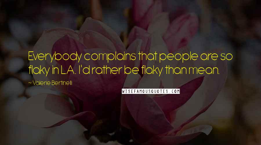 Valerie Bertinelli Quotes: Everybody complains that people are so flaky in LA. I'd rather be flaky than mean.