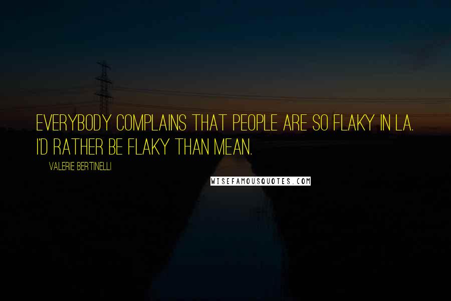 Valerie Bertinelli Quotes: Everybody complains that people are so flaky in LA. I'd rather be flaky than mean.