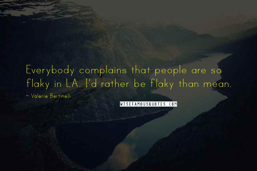 Valerie Bertinelli Quotes: Everybody complains that people are so flaky in LA. I'd rather be flaky than mean.