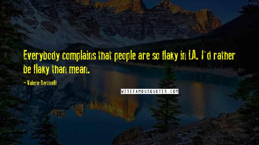 Valerie Bertinelli Quotes: Everybody complains that people are so flaky in LA. I'd rather be flaky than mean.