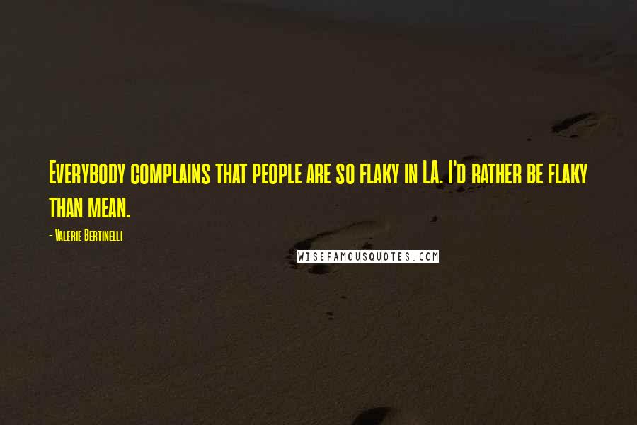 Valerie Bertinelli Quotes: Everybody complains that people are so flaky in LA. I'd rather be flaky than mean.