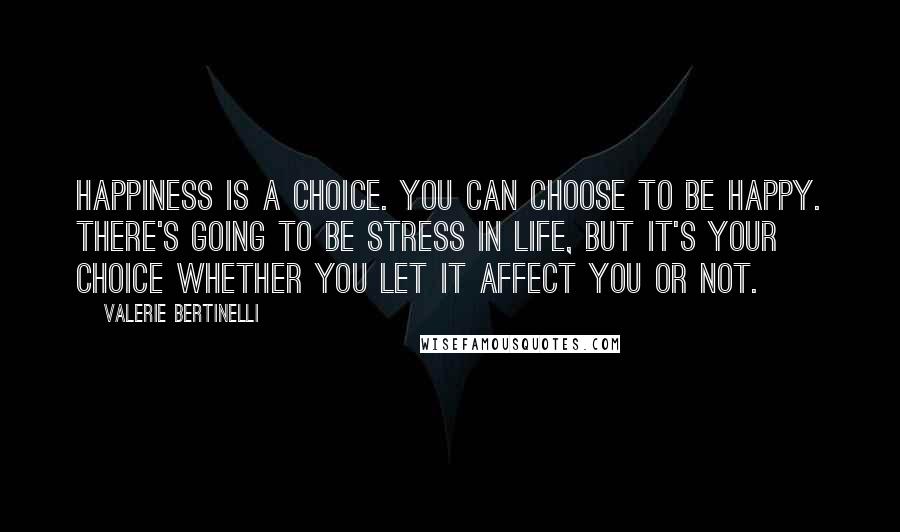 Valerie Bertinelli Quotes: Happiness is a choice. You can choose to be happy. There's going to be stress in life, but it's your choice whether you let it affect you or not.