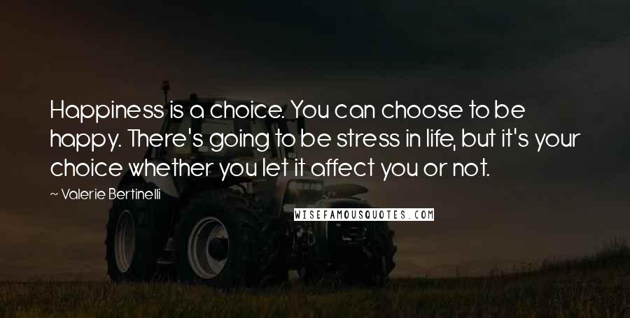 Valerie Bertinelli Quotes: Happiness is a choice. You can choose to be happy. There's going to be stress in life, but it's your choice whether you let it affect you or not.