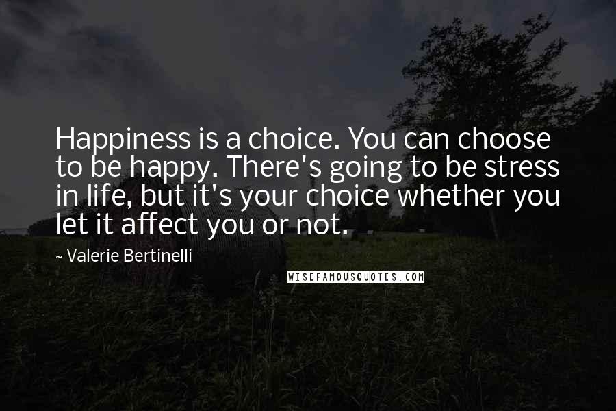 Valerie Bertinelli Quotes: Happiness is a choice. You can choose to be happy. There's going to be stress in life, but it's your choice whether you let it affect you or not.