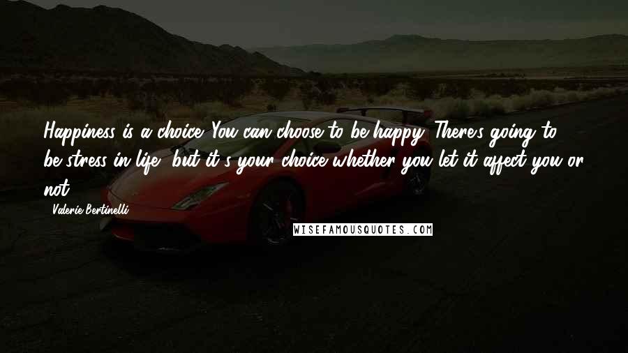 Valerie Bertinelli Quotes: Happiness is a choice. You can choose to be happy. There's going to be stress in life, but it's your choice whether you let it affect you or not.