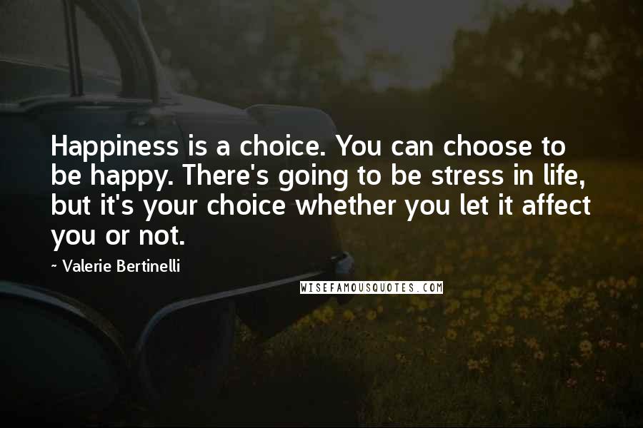 Valerie Bertinelli Quotes: Happiness is a choice. You can choose to be happy. There's going to be stress in life, but it's your choice whether you let it affect you or not.