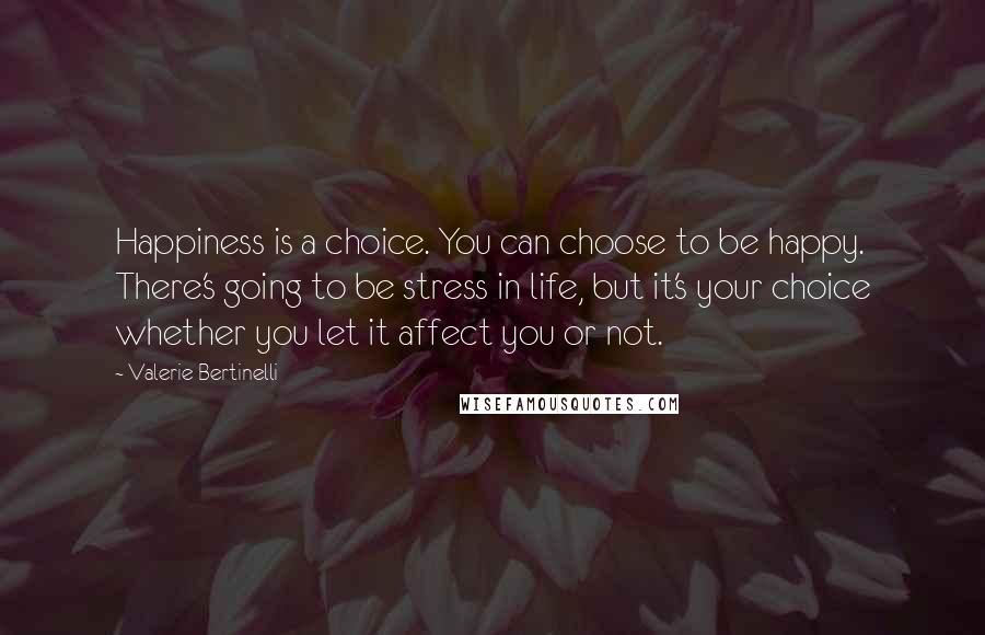 Valerie Bertinelli Quotes: Happiness is a choice. You can choose to be happy. There's going to be stress in life, but it's your choice whether you let it affect you or not.