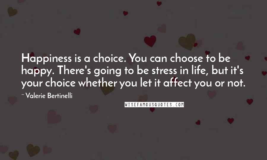 Valerie Bertinelli Quotes: Happiness is a choice. You can choose to be happy. There's going to be stress in life, but it's your choice whether you let it affect you or not.