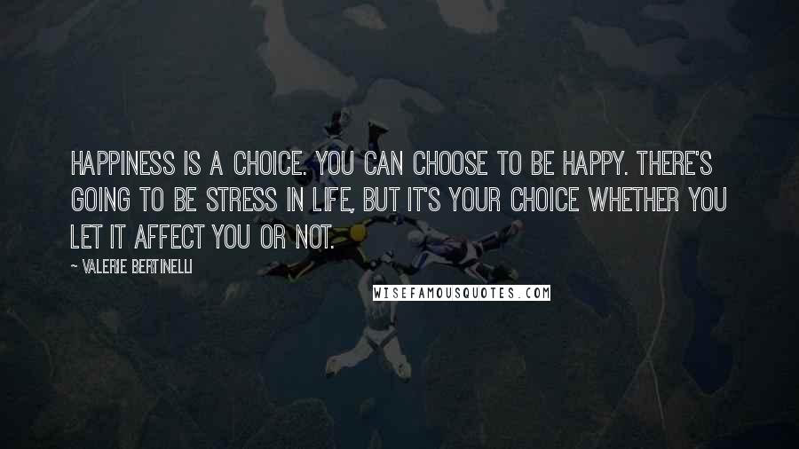 Valerie Bertinelli Quotes: Happiness is a choice. You can choose to be happy. There's going to be stress in life, but it's your choice whether you let it affect you or not.