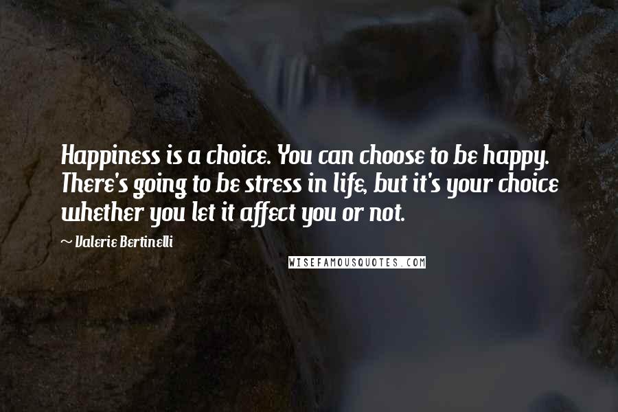 Valerie Bertinelli Quotes: Happiness is a choice. You can choose to be happy. There's going to be stress in life, but it's your choice whether you let it affect you or not.