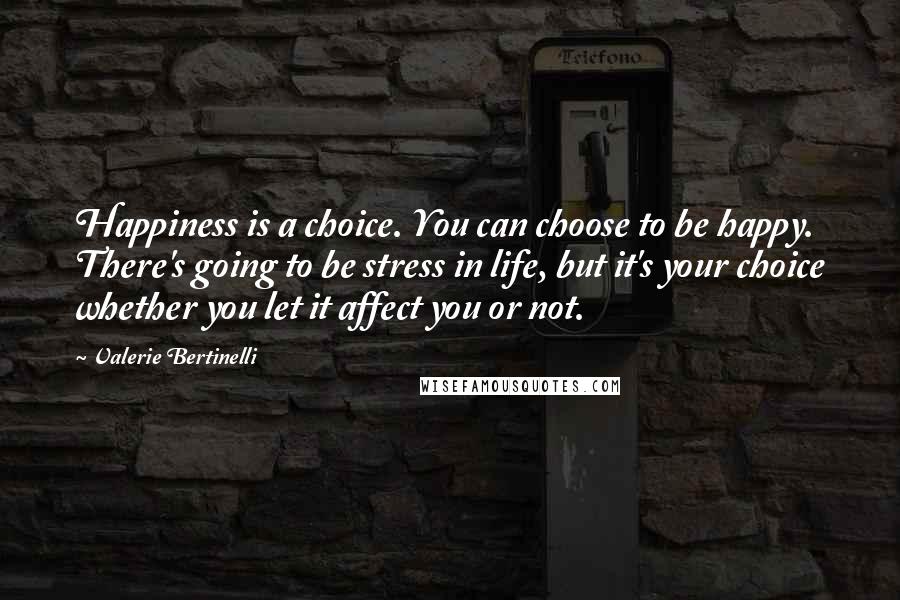 Valerie Bertinelli Quotes: Happiness is a choice. You can choose to be happy. There's going to be stress in life, but it's your choice whether you let it affect you or not.