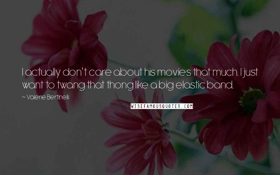 Valerie Bertinelli Quotes: I actually don't care about his movies that much. I just want to twang that thong like a big elastic band.