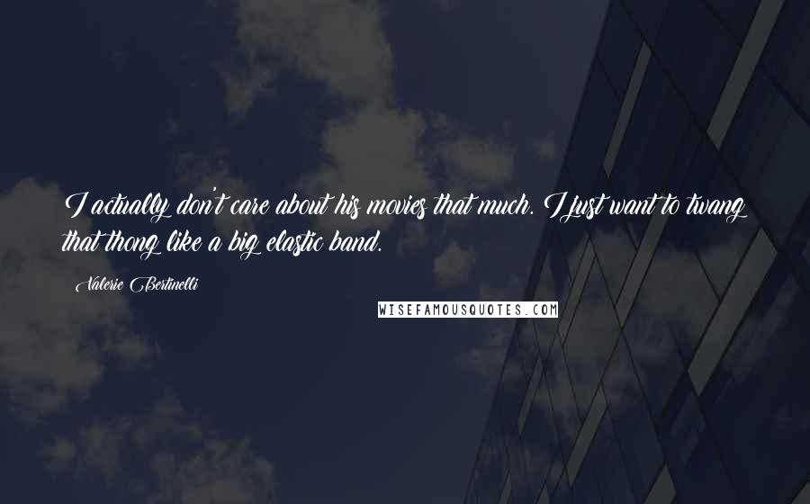 Valerie Bertinelli Quotes: I actually don't care about his movies that much. I just want to twang that thong like a big elastic band.