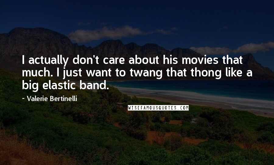 Valerie Bertinelli Quotes: I actually don't care about his movies that much. I just want to twang that thong like a big elastic band.