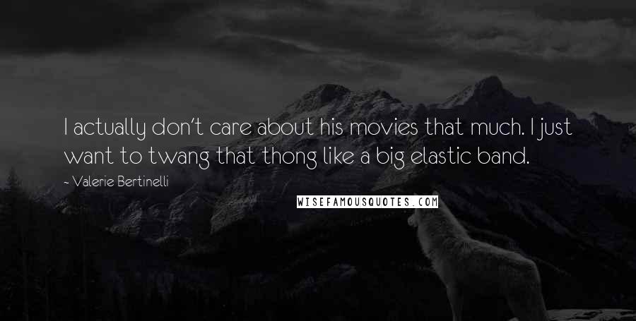 Valerie Bertinelli Quotes: I actually don't care about his movies that much. I just want to twang that thong like a big elastic band.