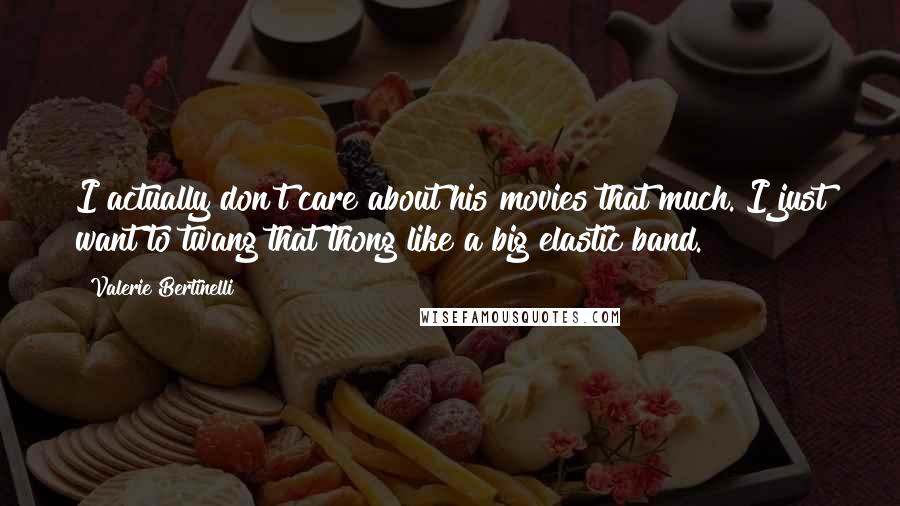 Valerie Bertinelli Quotes: I actually don't care about his movies that much. I just want to twang that thong like a big elastic band.