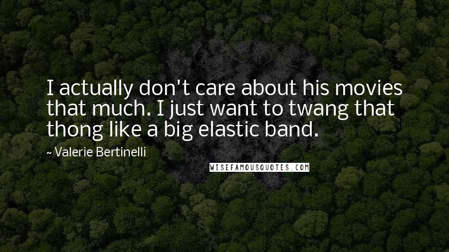 Valerie Bertinelli Quotes: I actually don't care about his movies that much. I just want to twang that thong like a big elastic band.