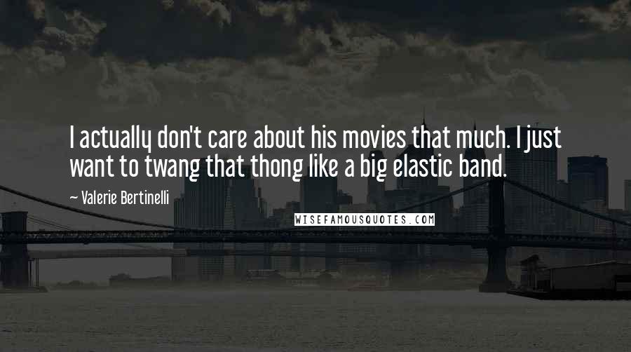 Valerie Bertinelli Quotes: I actually don't care about his movies that much. I just want to twang that thong like a big elastic band.