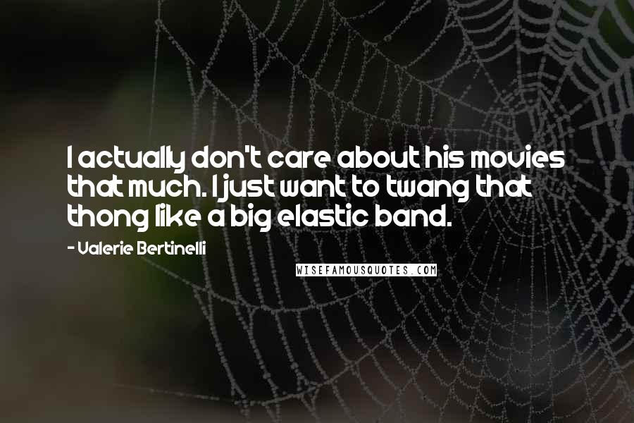 Valerie Bertinelli Quotes: I actually don't care about his movies that much. I just want to twang that thong like a big elastic band.
