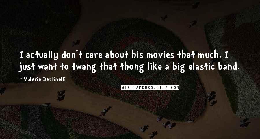 Valerie Bertinelli Quotes: I actually don't care about his movies that much. I just want to twang that thong like a big elastic band.