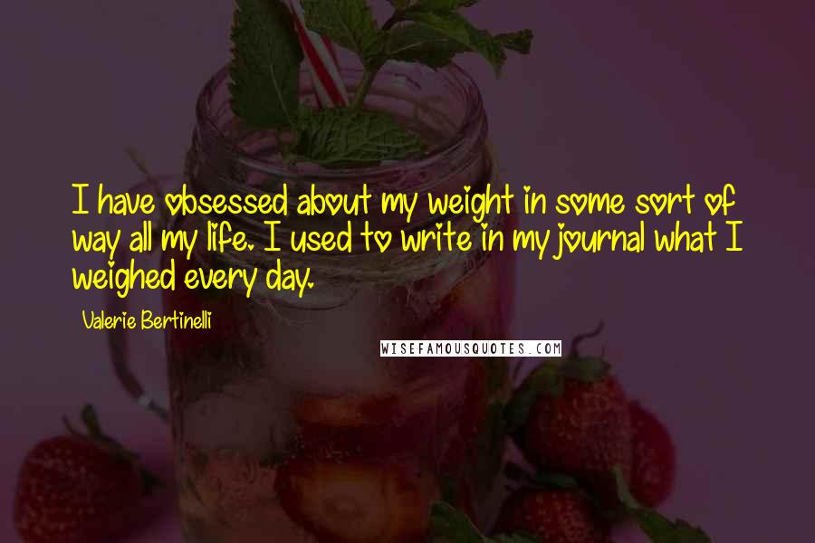 Valerie Bertinelli Quotes: I have obsessed about my weight in some sort of way all my life. I used to write in my journal what I weighed every day.