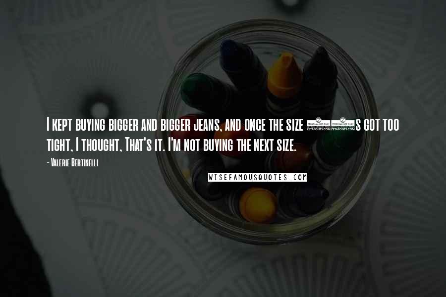 Valerie Bertinelli Quotes: I kept buying bigger and bigger jeans, and once the size 14s got too tight, I thought, That's it. I'm not buying the next size.