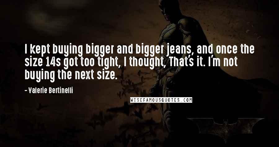 Valerie Bertinelli Quotes: I kept buying bigger and bigger jeans, and once the size 14s got too tight, I thought, That's it. I'm not buying the next size.