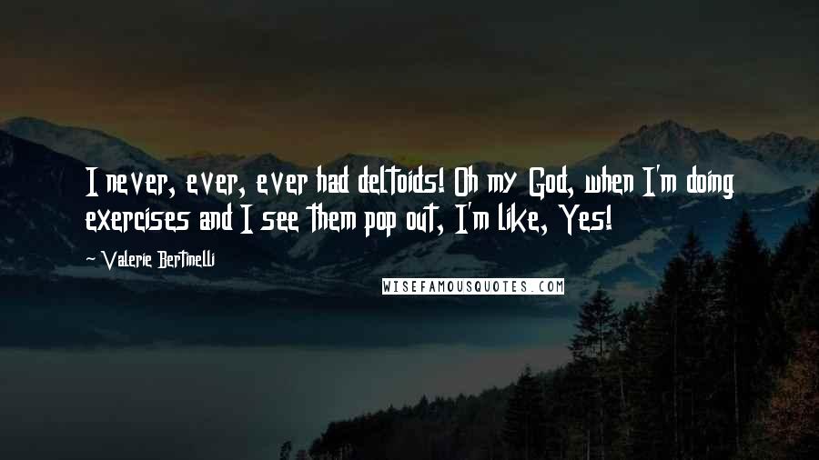 Valerie Bertinelli Quotes: I never, ever, ever had deltoids! Oh my God, when I'm doing exercises and I see them pop out, I'm like, Yes!