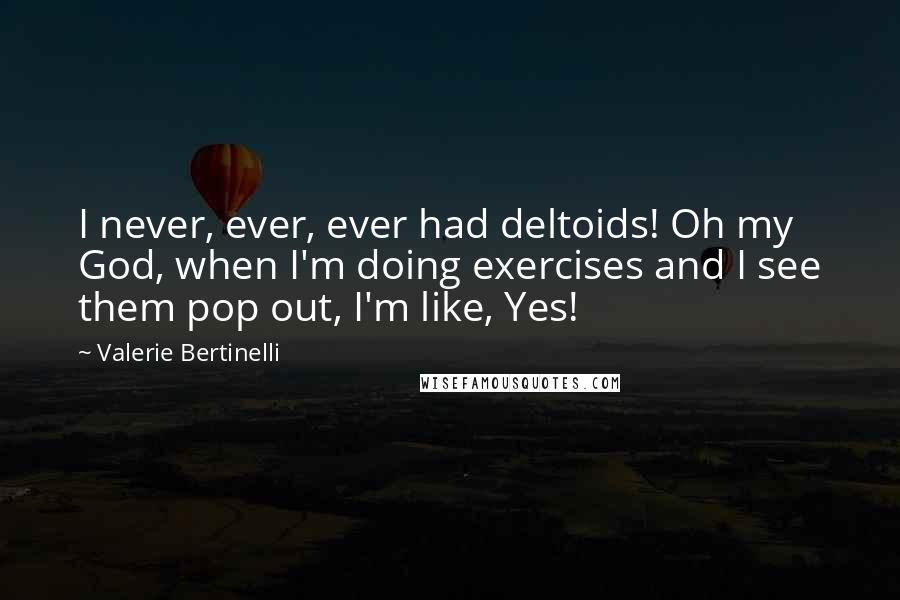 Valerie Bertinelli Quotes: I never, ever, ever had deltoids! Oh my God, when I'm doing exercises and I see them pop out, I'm like, Yes!