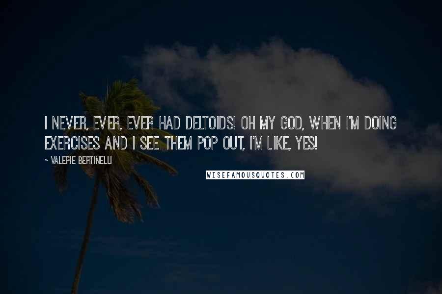 Valerie Bertinelli Quotes: I never, ever, ever had deltoids! Oh my God, when I'm doing exercises and I see them pop out, I'm like, Yes!
