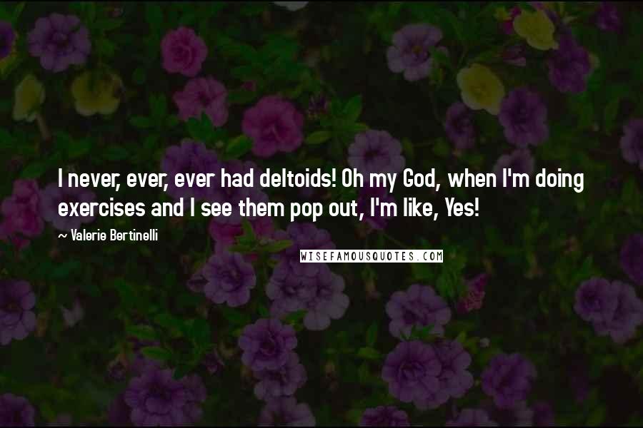 Valerie Bertinelli Quotes: I never, ever, ever had deltoids! Oh my God, when I'm doing exercises and I see them pop out, I'm like, Yes!