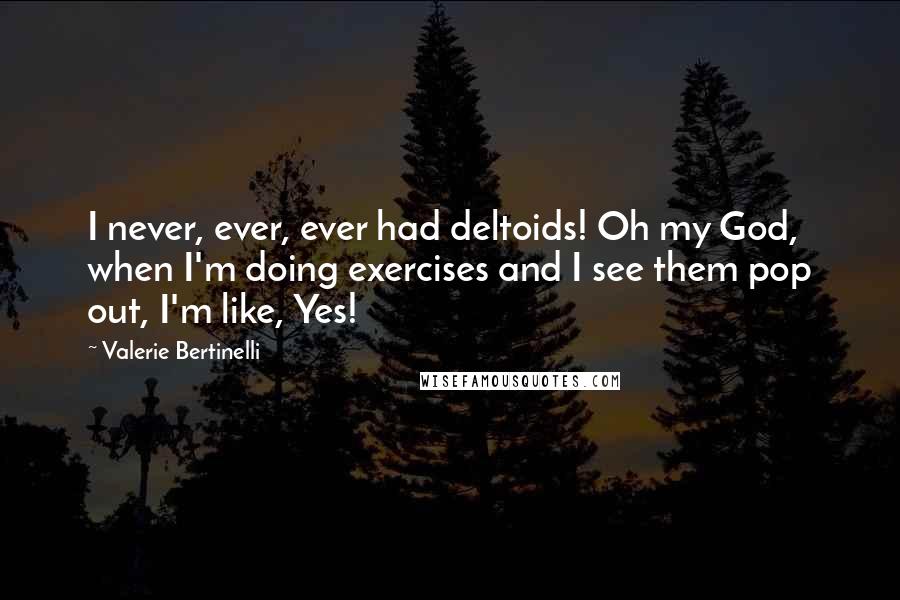 Valerie Bertinelli Quotes: I never, ever, ever had deltoids! Oh my God, when I'm doing exercises and I see them pop out, I'm like, Yes!