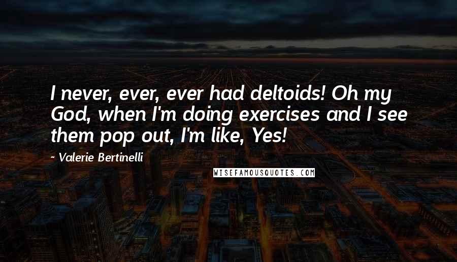 Valerie Bertinelli Quotes: I never, ever, ever had deltoids! Oh my God, when I'm doing exercises and I see them pop out, I'm like, Yes!