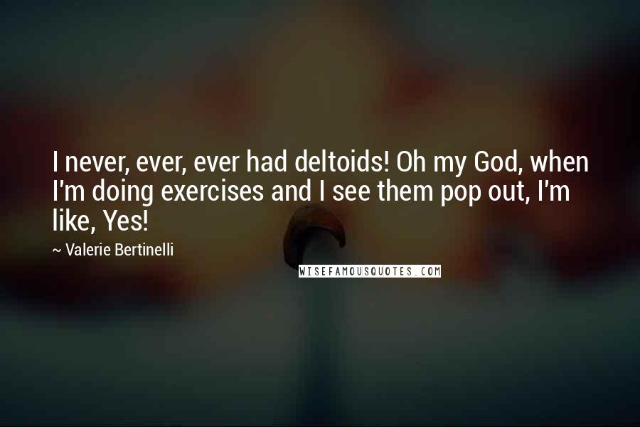 Valerie Bertinelli Quotes: I never, ever, ever had deltoids! Oh my God, when I'm doing exercises and I see them pop out, I'm like, Yes!