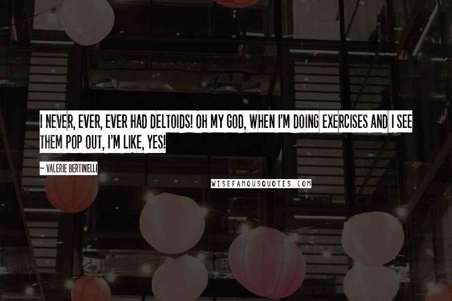 Valerie Bertinelli Quotes: I never, ever, ever had deltoids! Oh my God, when I'm doing exercises and I see them pop out, I'm like, Yes!