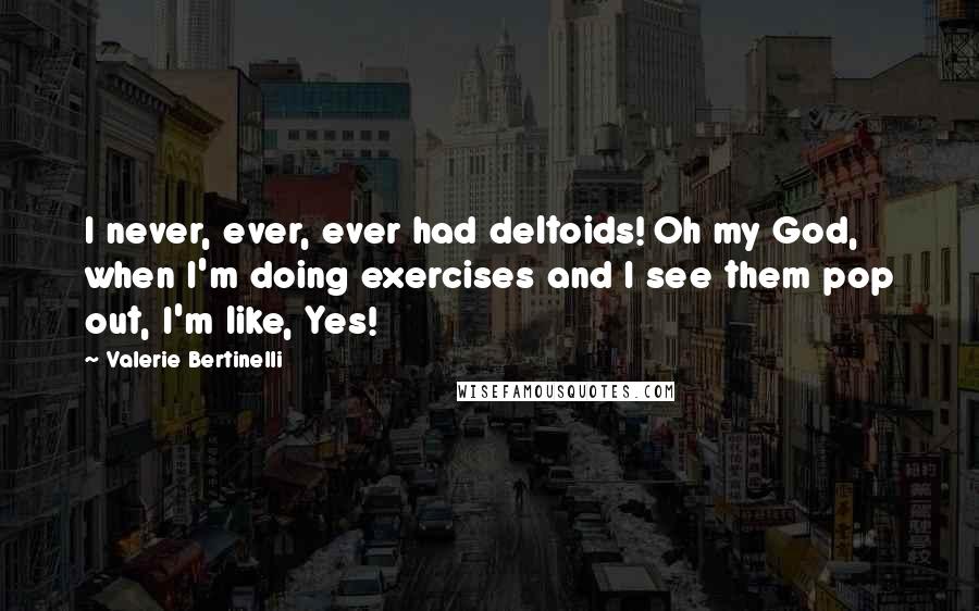 Valerie Bertinelli Quotes: I never, ever, ever had deltoids! Oh my God, when I'm doing exercises and I see them pop out, I'm like, Yes!