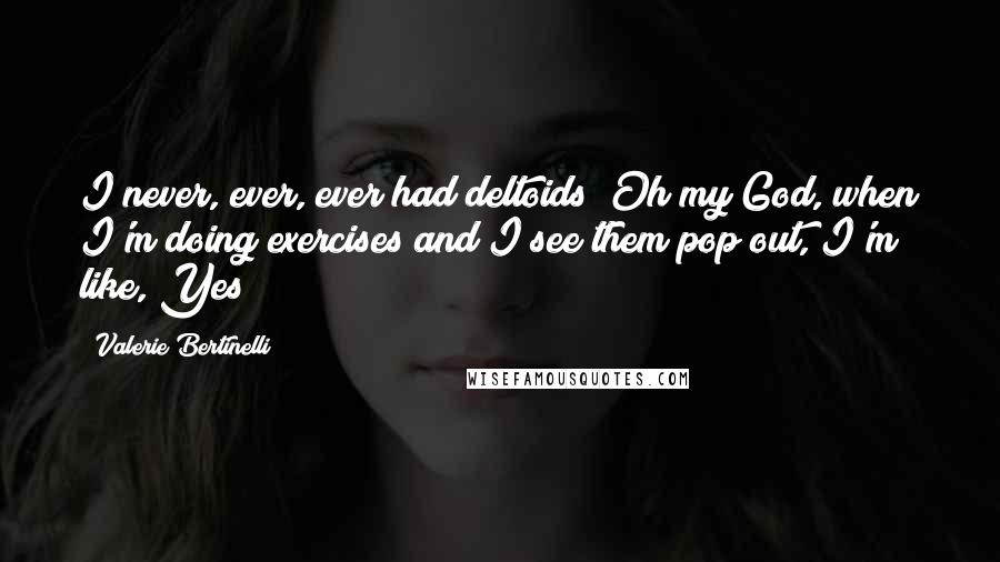 Valerie Bertinelli Quotes: I never, ever, ever had deltoids! Oh my God, when I'm doing exercises and I see them pop out, I'm like, Yes!