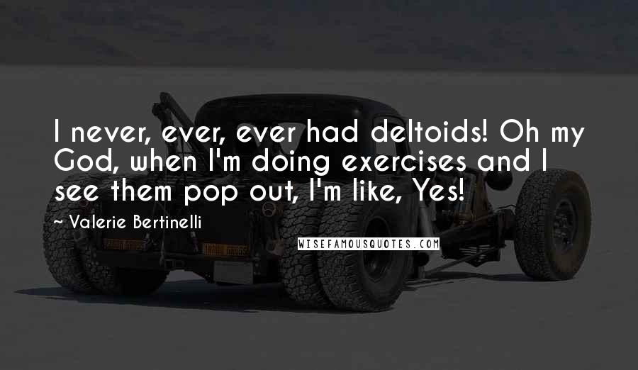 Valerie Bertinelli Quotes: I never, ever, ever had deltoids! Oh my God, when I'm doing exercises and I see them pop out, I'm like, Yes!