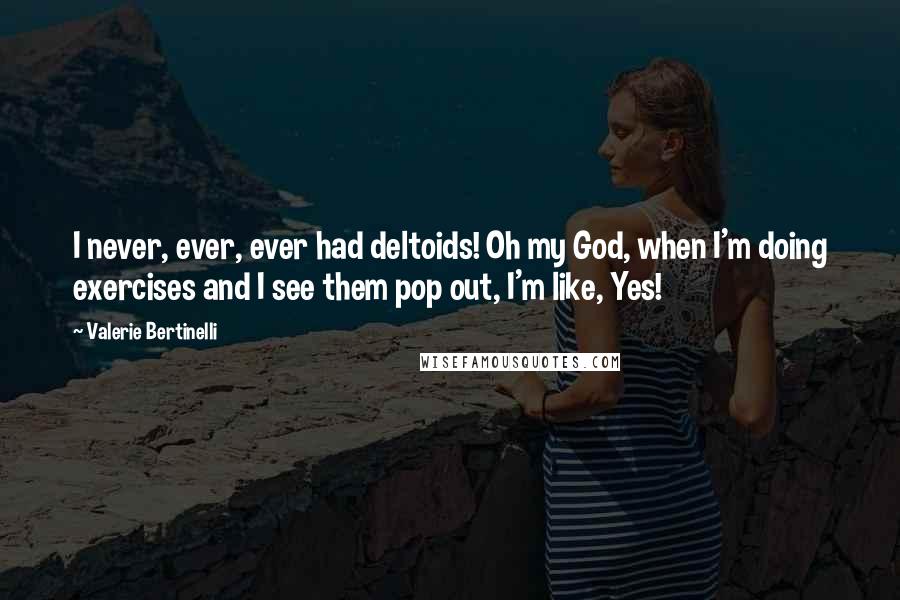 Valerie Bertinelli Quotes: I never, ever, ever had deltoids! Oh my God, when I'm doing exercises and I see them pop out, I'm like, Yes!