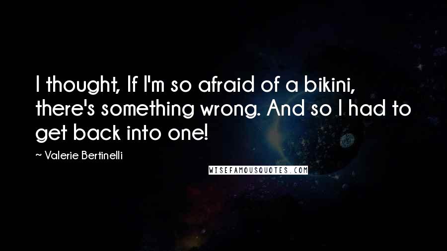 Valerie Bertinelli Quotes: I thought, If I'm so afraid of a bikini, there's something wrong. And so I had to get back into one!