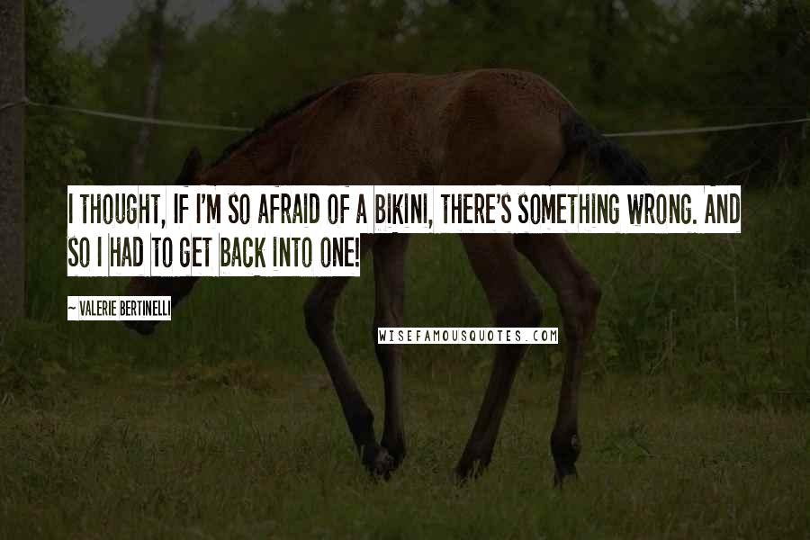 Valerie Bertinelli Quotes: I thought, If I'm so afraid of a bikini, there's something wrong. And so I had to get back into one!