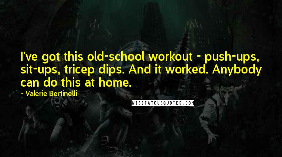 Valerie Bertinelli Quotes: I've got this old-school workout - push-ups, sit-ups, tricep dips. And it worked. Anybody can do this at home.