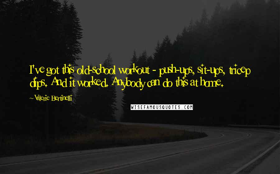 Valerie Bertinelli Quotes: I've got this old-school workout - push-ups, sit-ups, tricep dips. And it worked. Anybody can do this at home.
